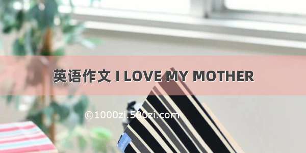 英语作文 I LOVE MY MOTHER