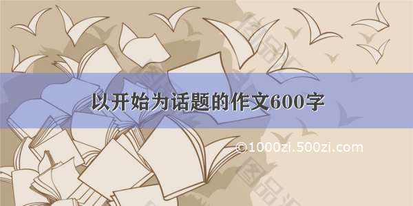 以开始为话题的作文600字