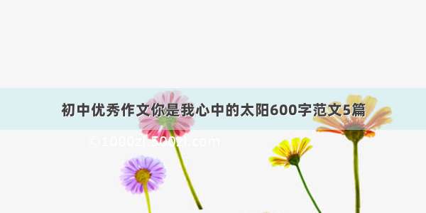 初中优秀作文你是我心中的太阳600字范文5篇