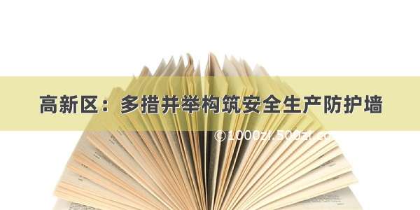 高新区：多措并举构筑安全生产防护墙