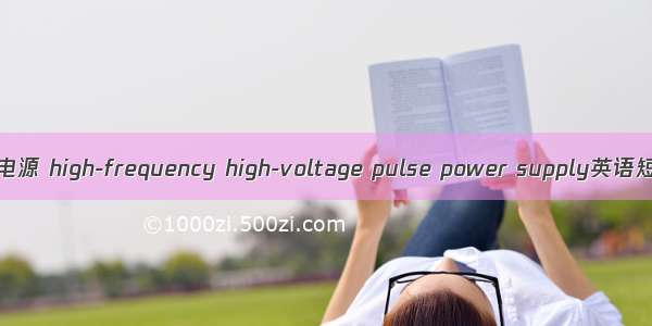 高频高压脉冲电源 high-frequency high-voltage pulse power supply英语短句 例句大全