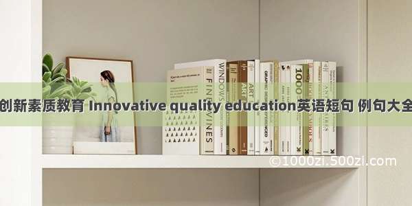 创新素质教育 Innovative quality education英语短句 例句大全