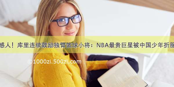 感人！库里连续鼓励独臂篮球小将：NBA最贵巨星被中国少年折服