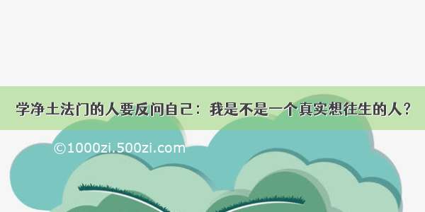 学净土法门的人要反问自己：我是不是一个真实想往生的人？