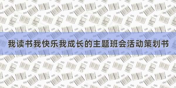 我读书我快乐我成长的主题班会活动策划书