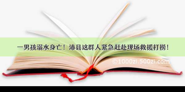 一男孩溺水身亡！沛县这群人紧急赶赴现场救援打捞！