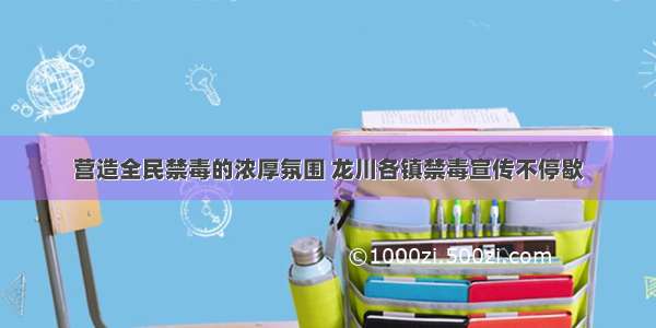 营造全民禁毒的浓厚氛围 龙川各镇禁毒宣传不停歇