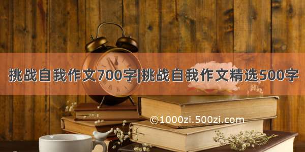 挑战自我作文700字|挑战自我作文精选500字