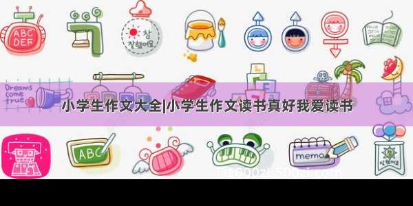 小学生作文大全|小学生作文读书真好我爱读书