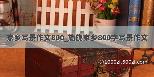 家乡写景作文800_旖旎家乡800字写景作文