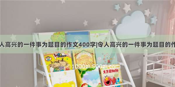 令人高兴的一件事为题目的作文400字|令人高兴的一件事为题目的作文