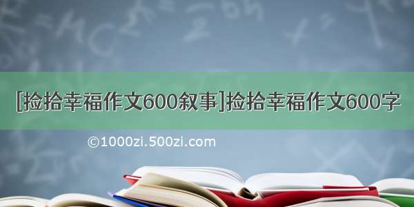 [捡拾幸福作文600叙事]捡拾幸福作文600字