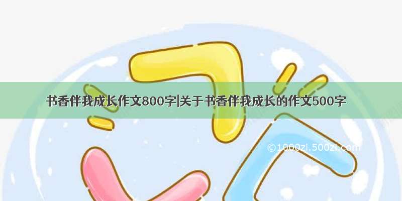 书香伴我成长作文800字|关于书香伴我成长的作文500字