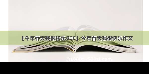 【今年春天我很快乐600】今年春天我很快乐作文