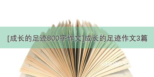 [成长的足迹800字作文]成长的足迹作文3篇