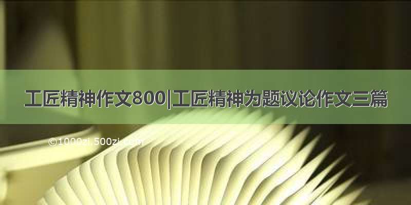 工匠精神作文800|工匠精神为题议论作文三篇