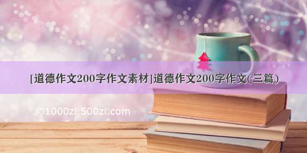 [道德作文200字作文素材]道德作文200字作文(三篇)