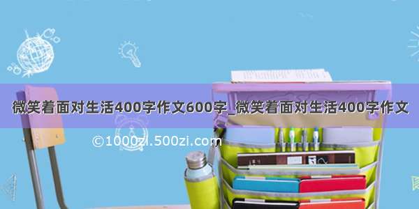 微笑着面对生活400字作文600字_微笑着面对生活400字作文