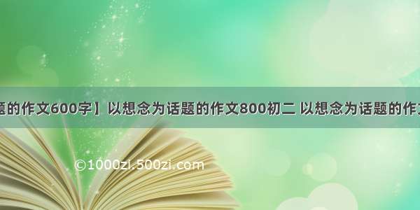 【以想念为话题的作文600字】以想念为话题的作文800初二 以想念为话题的作文800字初二3篇