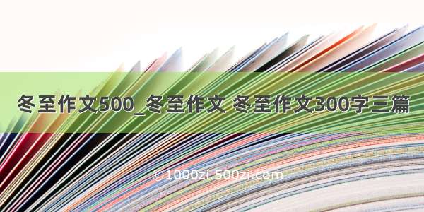 冬至作文500_冬至作文 冬至作文300字三篇