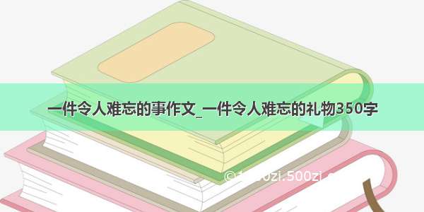 一件令人难忘的事作文_一件令人难忘的礼物350字