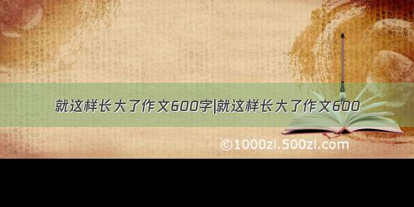 就这样长大了作文600字|就这样长大了作文600