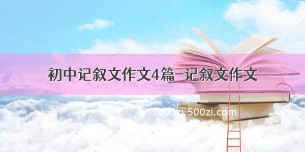 初中记叙文作文4篇-记叙文作文