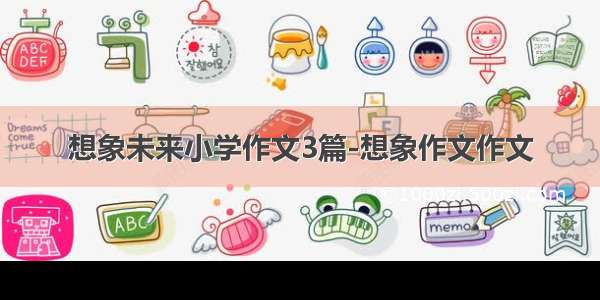 想象未来小学作文3篇-想象作文作文