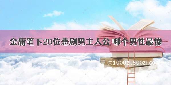 金庸笔下20位悲剧男主人公 哪个男性最惨