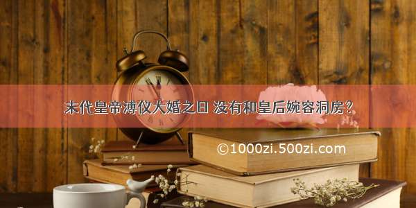 末代皇帝溥仪大婚之日 没有和皇后婉容洞房？