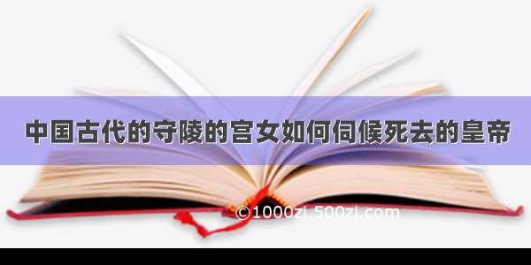 中国古代的守陵的宫女如何伺候死去的皇帝