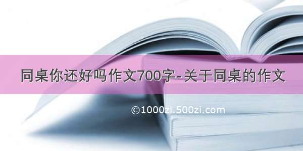 同桌你还好吗作文700字-关于同桌的作文