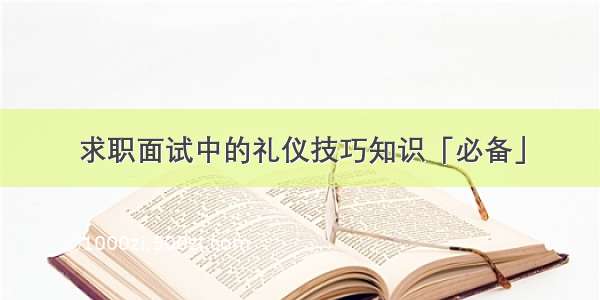 求职面试中的礼仪技巧知识「必备」