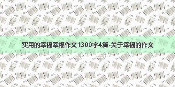 实用的幸福幸福作文1300字4篇-关于幸福的作文