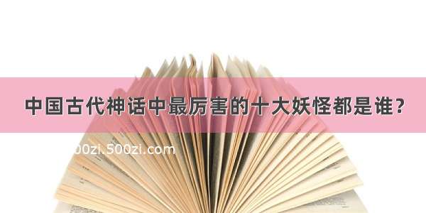 中国古代神话中最厉害的十大妖怪都是谁？