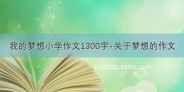 我的梦想小学作文1300字-关于梦想的作文