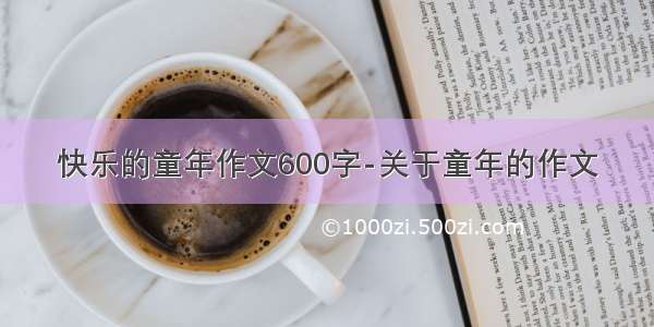 快乐的童年作文600字-关于童年的作文