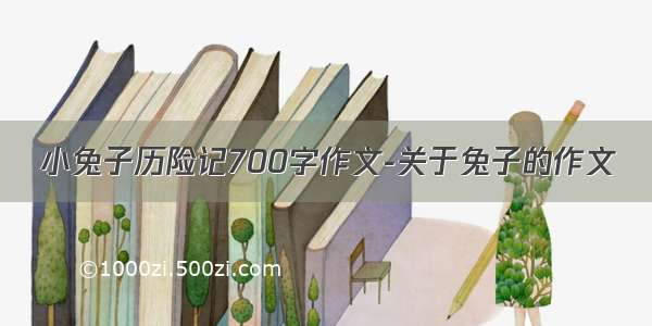 小兔子历险记700字作文-关于兔子的作文