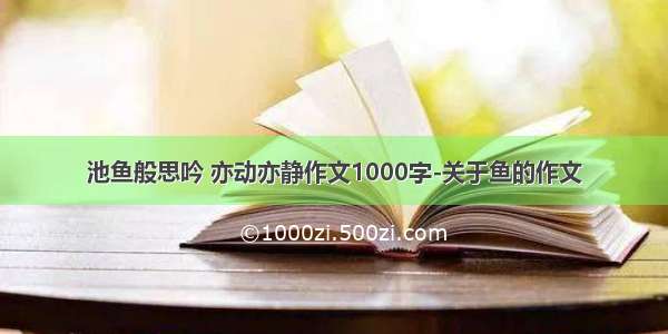 池鱼般思吟 亦动亦静作文1000字-关于鱼的作文