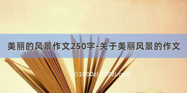 美丽的风景作文250字-关于美丽风景的作文