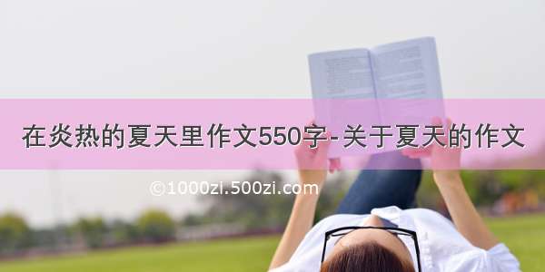 在炎热的夏天里作文550字-关于夏天的作文