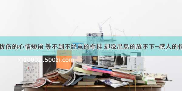 qq忧伤的心情短语 等不到不经意的牵挂 却没出息的放不下-感人的情话