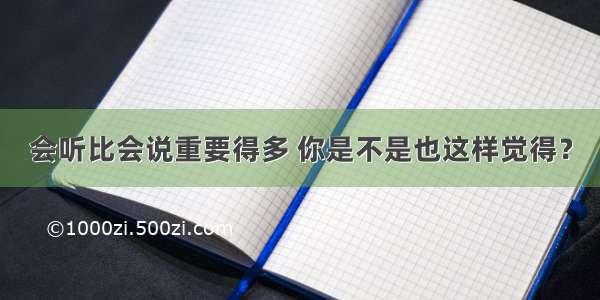 会听比会说重要得多 你是不是也这样觉得？