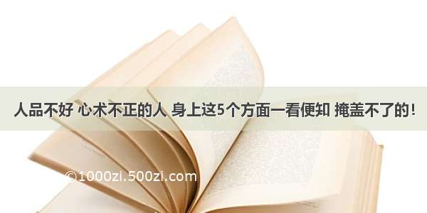 人品不好 心术不正的人 身上这5个方面一看便知 掩盖不了的！