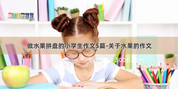 做水果拼盘的小学生作文5篇-关于水果的作文