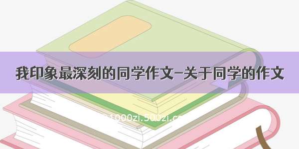 我印象最深刻的同学作文-关于同学的作文