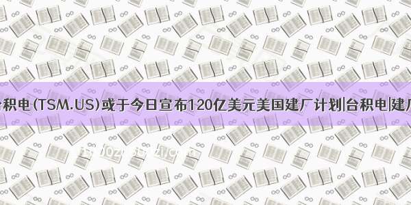 台积电(TSM.US)或于今日宣布120亿美元美国建厂计划|台积电|建厂