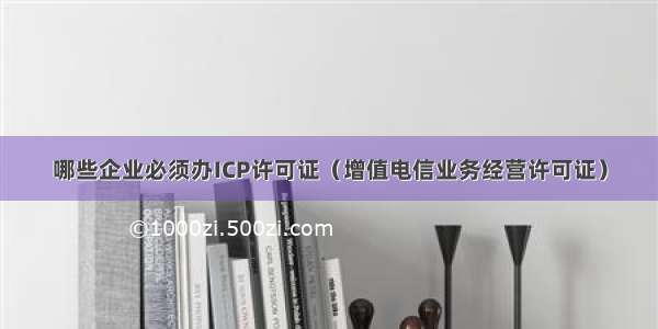 哪些企业必须办ICP许可证（增值电信业务经营许可证）