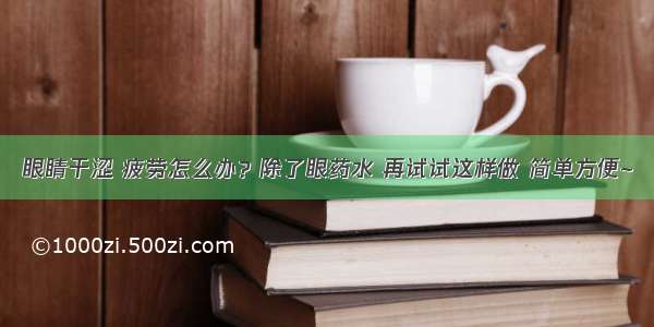 眼睛干涩 疲劳怎么办？除了眼药水 再试试这样做 简单方便~