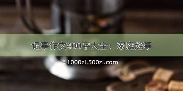 记事作文400字大全：家庭趣事